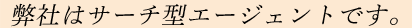 弊社はサーチ型エージェントです。