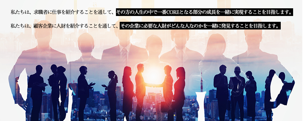 私たちは、求職者に仕事を紹介することを通して その方の人生の中で一番COREとなる部分の成長を 一緒に実現することを目指します。